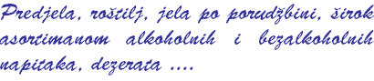 Predjela, rotilj, jela po porudbini, irok asortimanom alkoholnih i bezalkoholnih napitaka, dezerata ....